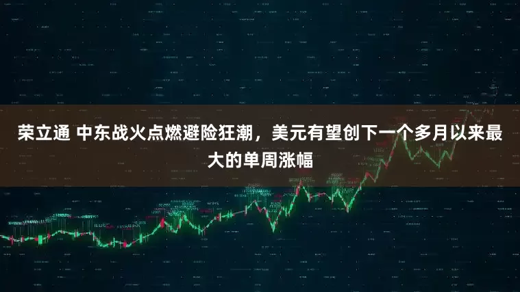 荣立通 中东战火点燃避险狂潮，美元有望创下一个多月以来最大的单周涨幅