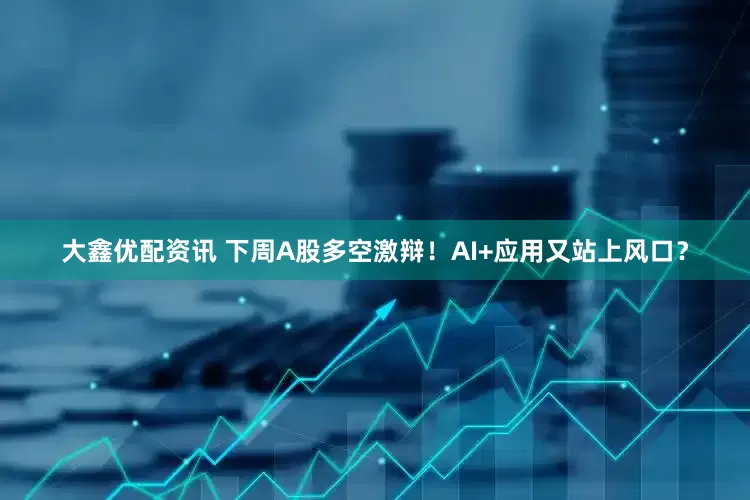 大鑫优配资讯 下周A股多空激辩！AI+应用又站上风口？