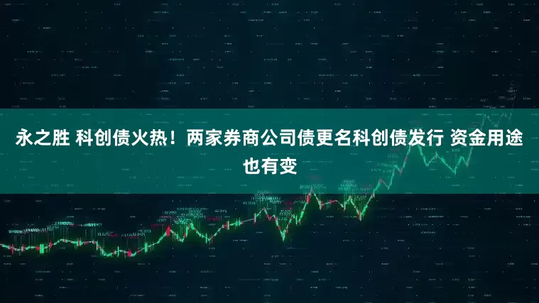 永之胜 科创债火热！两家券商公司债更名科创债发行 资金用途也有变