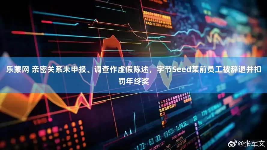 乐蒙网 亲密关系未申报、调查作虚假陈述，字节Seed某前员工被辞退并扣罚年终奖