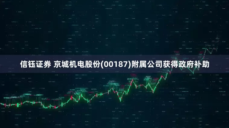 信钰证券 京城机电股份(00187)附属公司获得政府补助