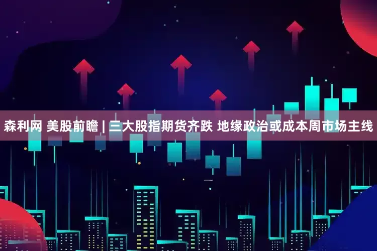 森利网 美股前瞻 | 三大股指期货齐跌 地缘政治或成本周市场主线