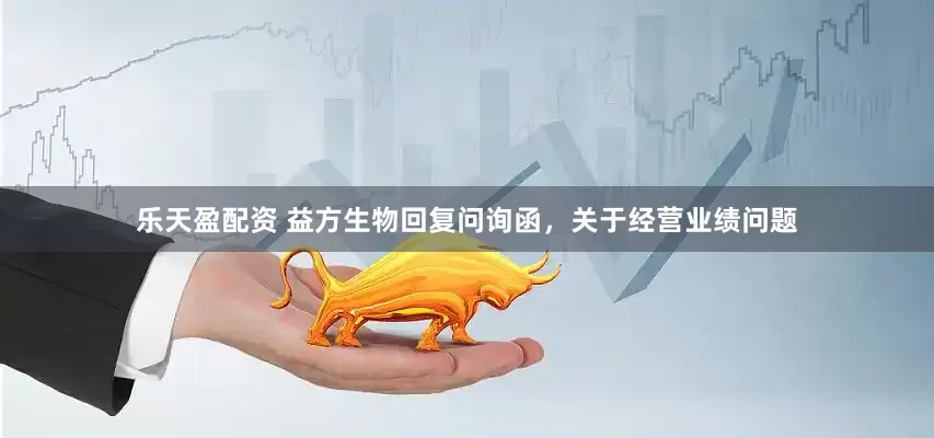 乐天盈配资 益方生物回复问询函，关于经营业绩问题