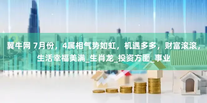 翼牛网 7月份，4属相气势如虹，机遇多多，财富滚滚，生活幸福美满_生肖龙_投资方面_事业