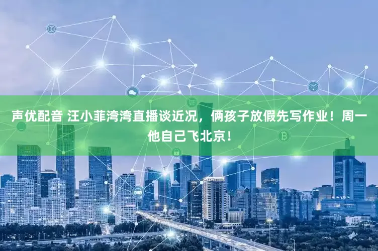 声优配音 汪小菲湾湾直播谈近况，俩孩子放假先写作业！周一他自己飞北京！