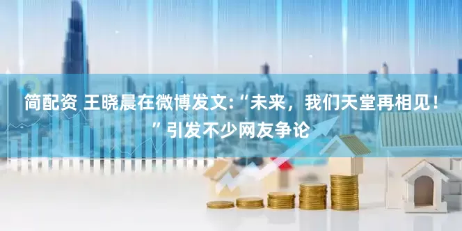 简配资 王晓晨在微博发文:“未来，我们天堂再相见！”引发不少网友争论