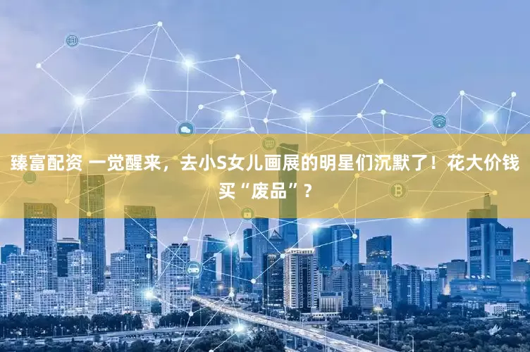 臻富配资 一觉醒来，去小S女儿画展的明星们沉默了！花大价钱买“废品”？