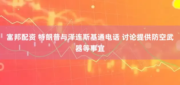 富邦配资 特朗普与泽连斯基通电话 讨论提供防空武器等事宜