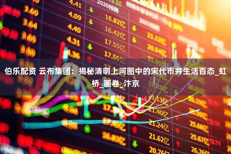 伯乐配资 云布集团：揭秘清明上河图中的宋代市井生活百态_虹桥_画卷_汴京
