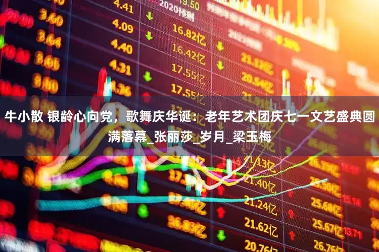 牛小散 银龄心向党，歌舞庆华诞：老年艺术团庆七一文艺盛典圆满落幕_张丽莎_岁月_梁玉梅
