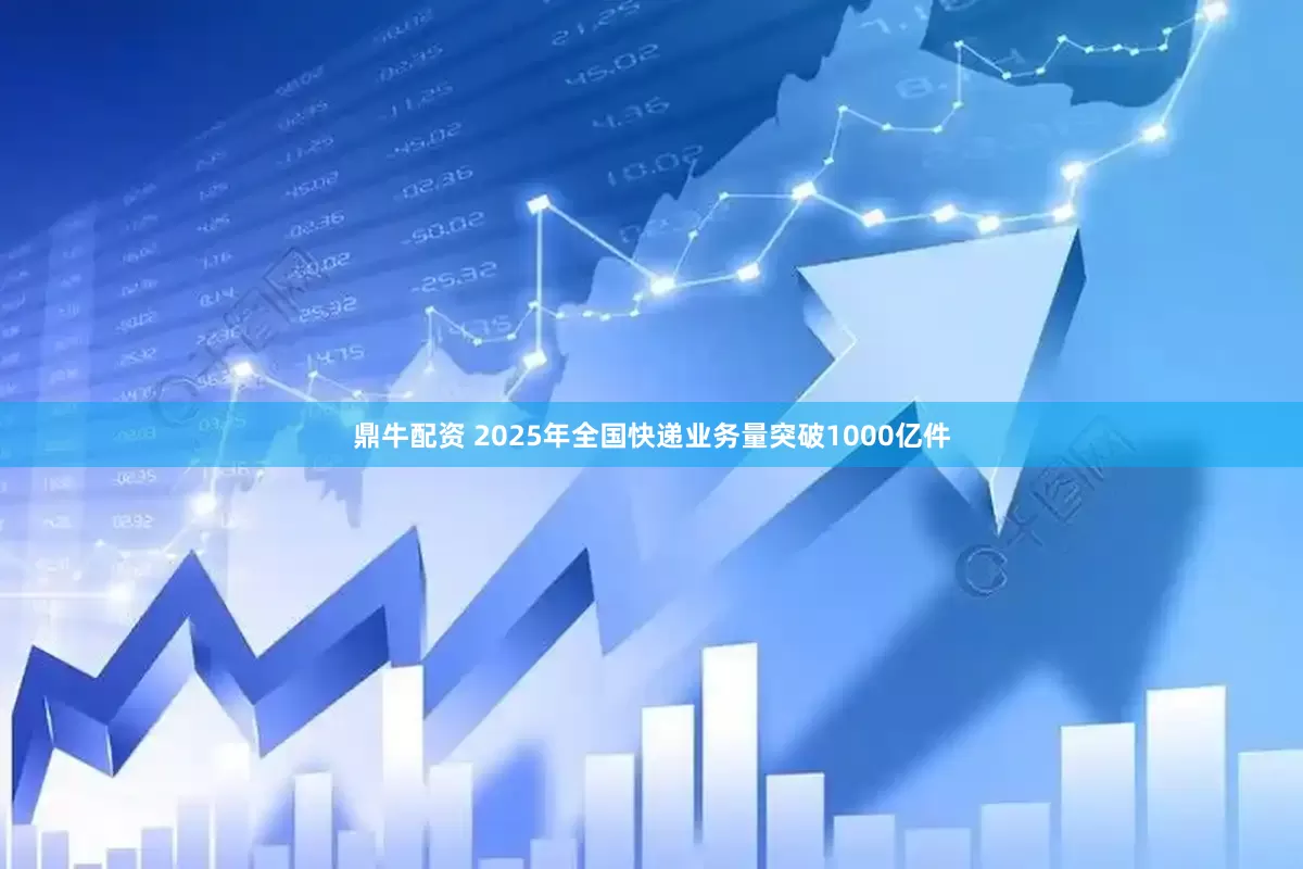 鼎牛配资 2025年全国快递业务量突破1000亿件