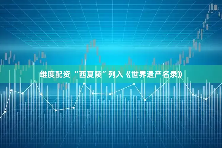 维度配资 “西夏陵”列入《世界遗产名录》