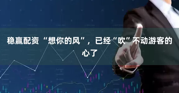 稳赢配资 “想你的风”，已经“吹”不动游客的心了